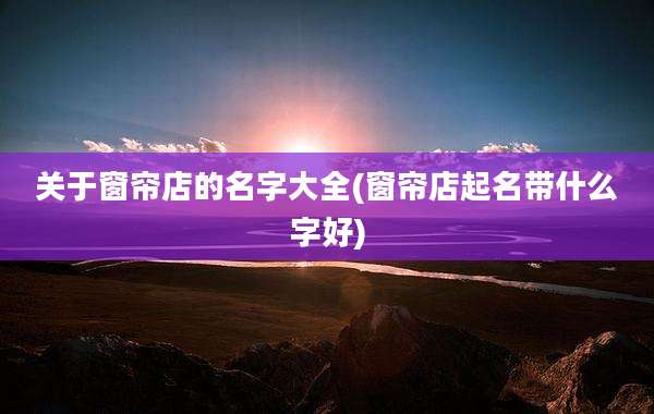 关于窗帘店的名字大全(窗帘店起名带什么字好)