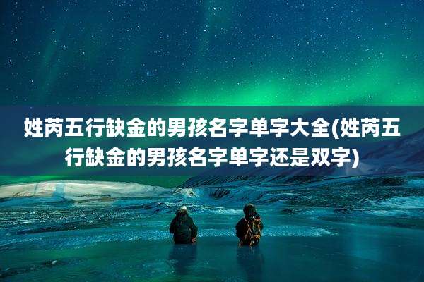 姓芮五行缺金的男孩名字单字大全(姓芮五行缺金的男孩名字单字还是双字)