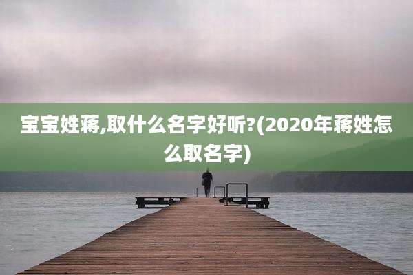 宝宝姓蒋,取什么名字好听?(2020年蒋姓怎么取名字)