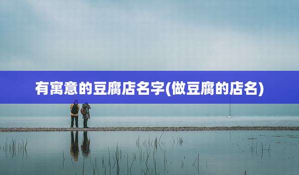 有寓意的豆腐店名字(做豆腐的店名)