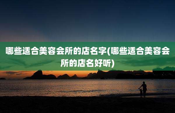 哪些适合美容会所的店名字(哪些适合美容会所的店名好听)