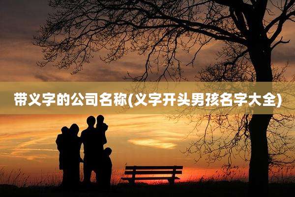 带义字的公司名称(义字开头男孩名字大全)
