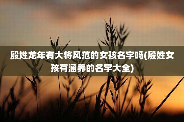 殷姓龙年有大将风范的女孩名字吗(殷姓女孩有涵养的名字大全)