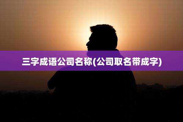 三字成语公司名称(公司取名带成字)