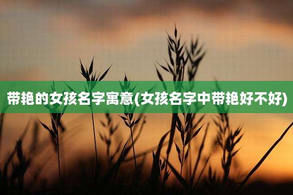 带艳的女孩名字寓意(女孩名字中带艳好不好)