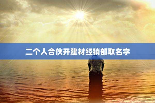 二个人合伙开建材经销部取名字