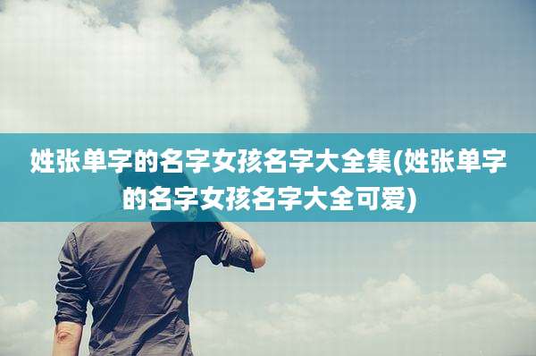 姓张单字的名字女孩名字大全集(姓张单字的名字女孩名字大全可爱)