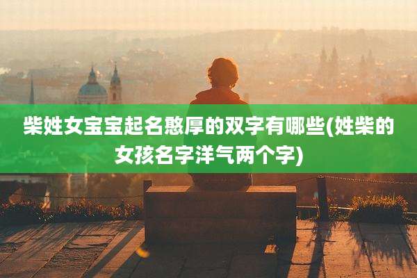 柴姓女宝宝起名憨厚的双字有哪些(姓柴的女孩名字洋气两个字)