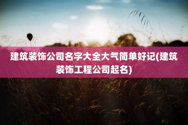 建筑装饰公司名字大全大气简单好记(建筑装饰工程公司起名)