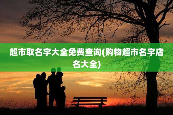 超市取名字大全免费查询(购物超市名字店名大全)