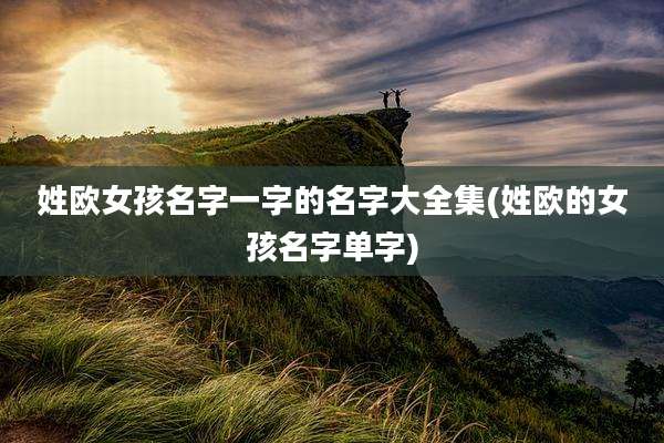 姓欧女孩名字一字的名字大全集(姓欧的女孩名字单字)