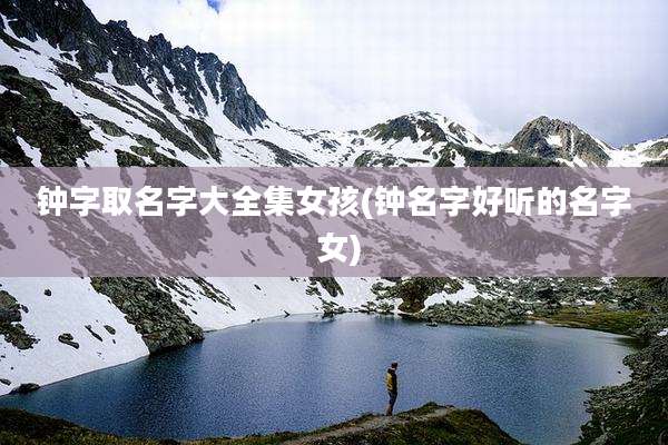 钟字取名字大全集女孩(钟名字好听的名字 女)