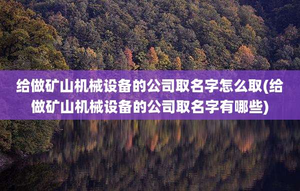 给做矿山机械设备的公司取名字怎么取(给做矿山机械设备的公司取名字有哪些)