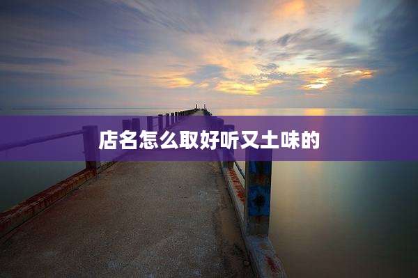 店名怎么取好听又土味的