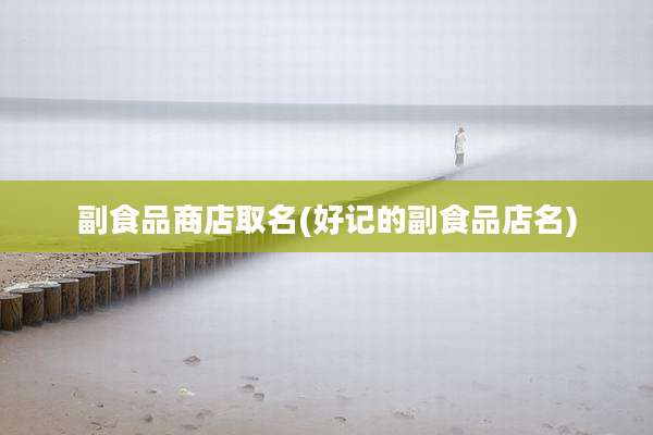 副食品商店取名(好记的副食品店名)