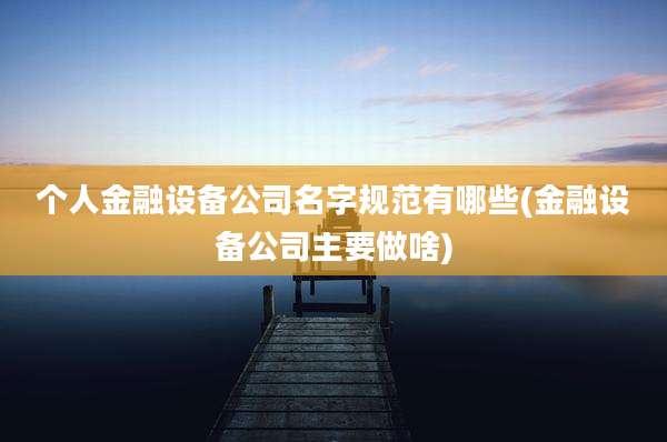 个人金融设备公司名字规范有哪些(金融设备公司主要做啥)