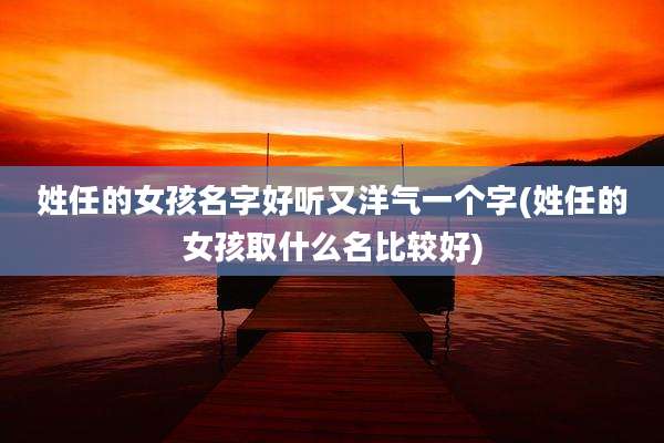 姓任的女孩名字好听又洋气一个字(姓任的女孩取什么名比较好)