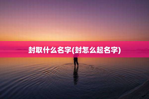封取什么名字(封怎么起名字)