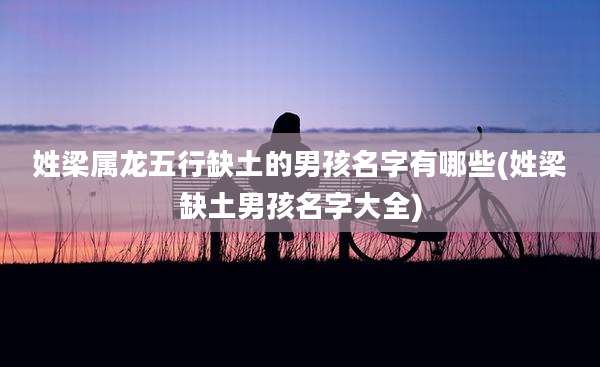 姓梁属龙五行缺土的男孩名字有哪些(姓梁缺土男孩名字大全)