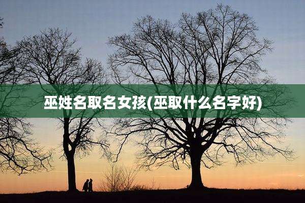 巫姓名取名女孩(巫取什么名字好)