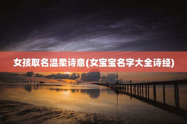 女孩取名温柔诗意(女宝宝名字大全诗经)