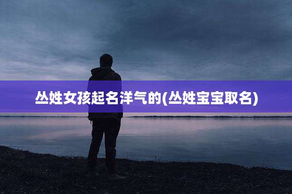 丛姓女孩起名洋气的(丛姓宝宝取名)