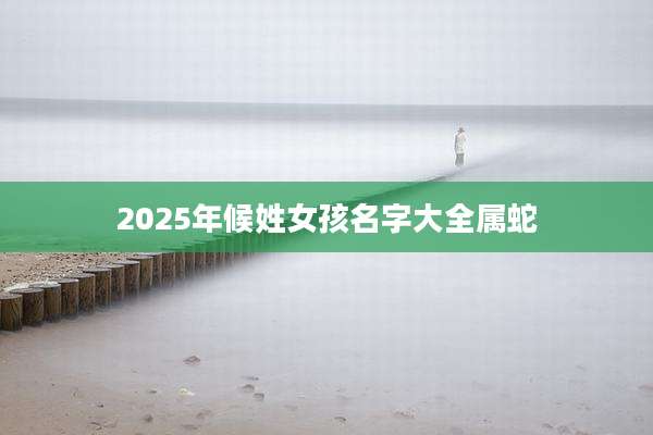 2025年候姓女孩名字大全属蛇