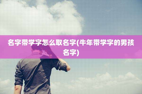 名字带学字怎么取名字(牛年带学字的男孩名字)