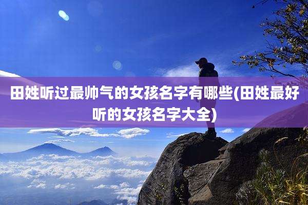 田姓听过最帅气的女孩名字有哪些(田姓最好听的女孩名字大全)