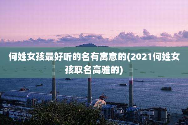 何姓女孩最好听的名有寓意的(2021何姓女孩取名高雅的)