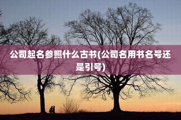 公司起名参照什么古书(公司名用书名号还是引号)
