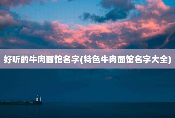 好听的牛肉面馆名字(特色牛肉面馆名字大全)