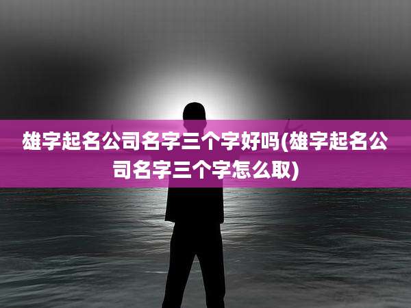 雄字起名公司名字三个字好吗(雄字起名公司名字三个字怎么取)