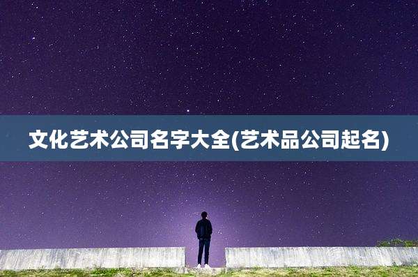 文化艺术公司名字大全(艺术品公司起名)