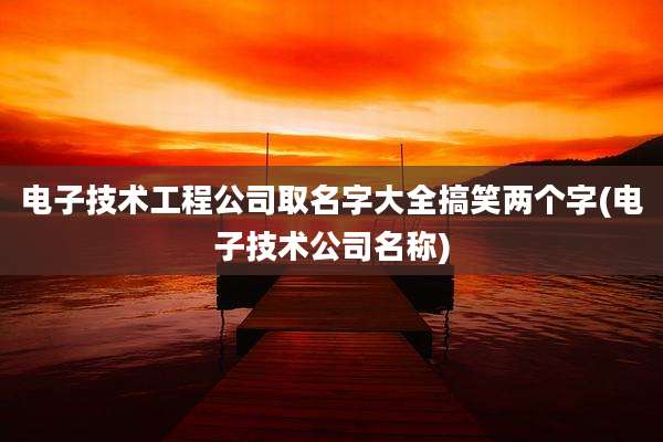 电子技术工程公司取名字大全搞笑两个字(电子技术公司名称)
