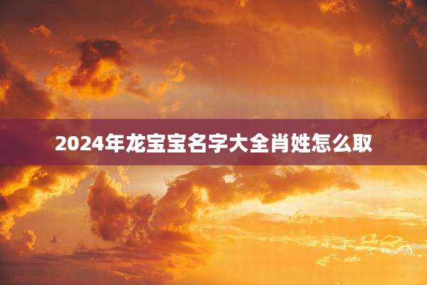 2024年龙宝宝名字大全肖姓怎么取