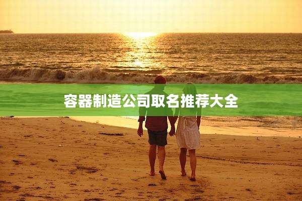 容器制造公司取名推荐大全