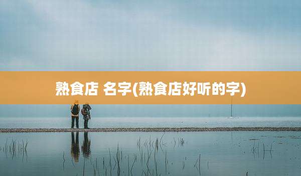 熟食店 名字(熟食店好听的字)