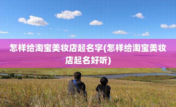 怎样给淘宝美妆店起名字(怎样给淘宝美妆店起名好听)