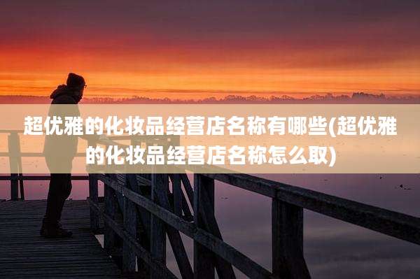 超优雅的化妆品经营店名称有哪些(超优雅的化妆品经营店名称怎么取)
