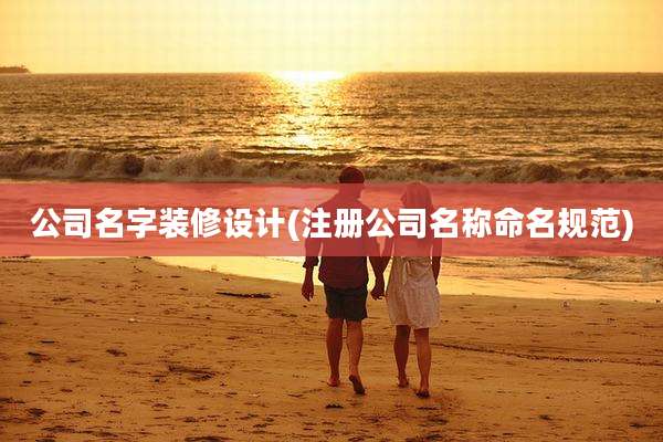 公司名字装修设计(注册公司名称命名规范)