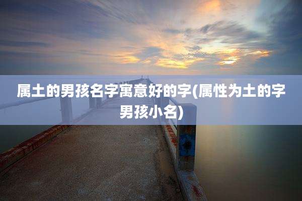 属土的男孩名字寓意好的字(属性为土的字男孩小名)