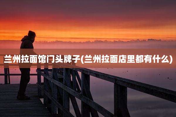 兰州拉面馆门头牌子(兰州拉面店里都有什么)