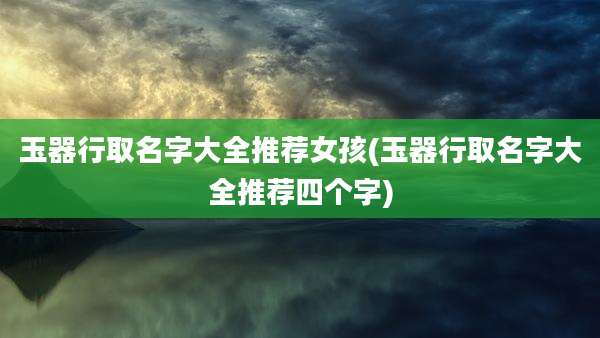 玉器行取名字大全推荐女孩(玉器行取名字大全推荐四个字)