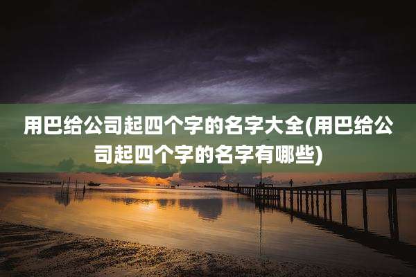 用巴给公司起四个字的名字大全(用巴给公司起四个字的名字有哪些)