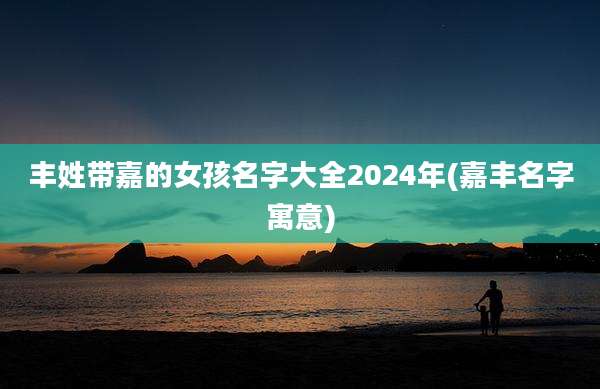 丰姓带嘉的女孩名字大全2024年(嘉丰名字寓意)