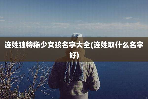 连姓独特稀少女孩名字大全(连姓取什么名字好)