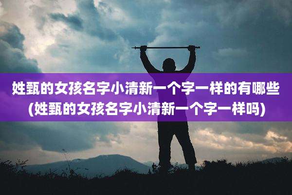 姓甄的女孩名字小清新一个字一样的有哪些(姓甄的女孩名字小清新一个字一样吗)
