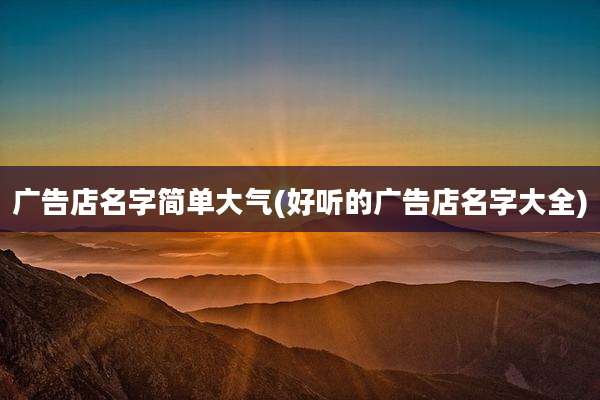 广告店名字简单大气(好听的广告店名字大全)