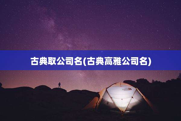 古典取公司名(古典高雅公司名)